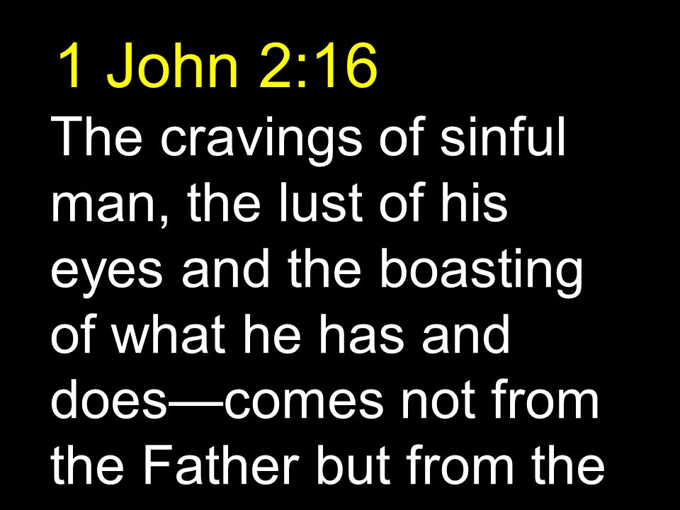 1 John 2:16 The cravings of sinful man, the lust of his eyes and the boasting of what he has and does—comes not from the Father but from the world.
