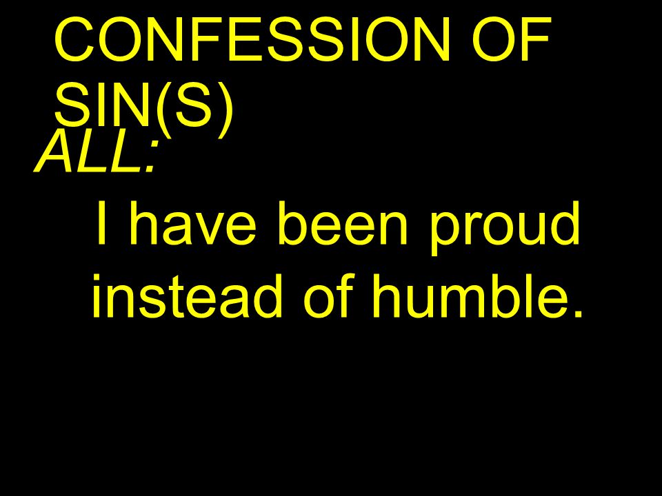 CONFESSION OF SIN(S) ALL: I have been proud instead of humble.