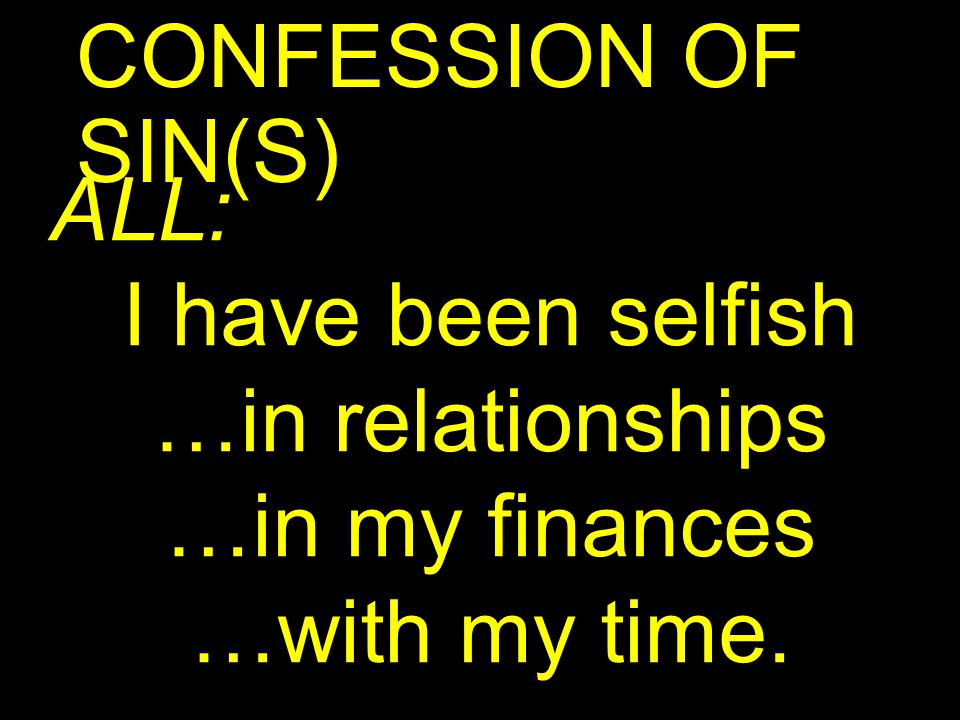 CONFESSION OF SIN(S) ALL: I have been selfish …in relationships …in my finances …with my time.