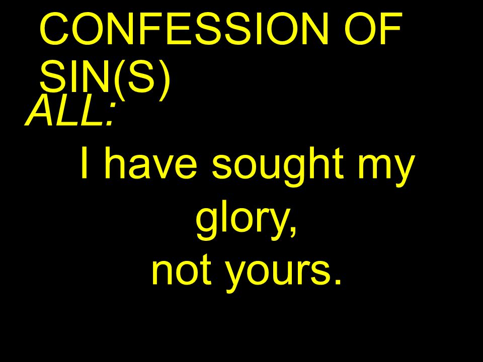 CONFESSION OF SIN(S) ALL: I have sought my glory, not yours.