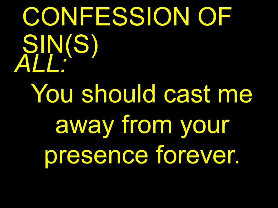 CONFESSION OF SIN(S) ALL: You should cast me away from your presence forever.