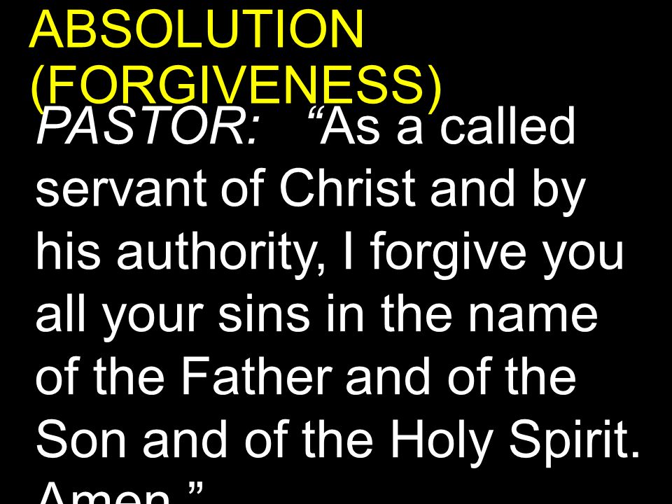 ABSOLUTION (FORGIVENESS) PASTOR: As a called servant of Christ and by his authority, I forgive you all your sins in the name of the Father and of the Son and of the Holy Spirit.