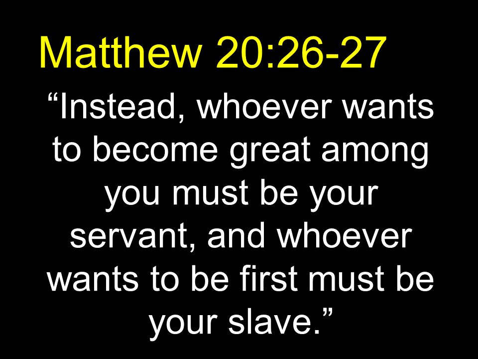 Matthew 20:26-27 Instead, whoever wants to become great among you must be your servant, and whoever wants to be first must be your slave.