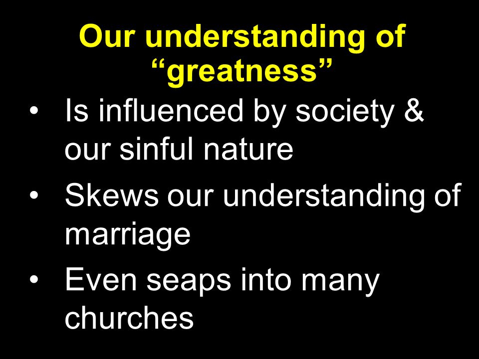 Our understanding of greatness Is influenced by society & our sinful nature Skews our understanding of marriage Even seaps into many churches