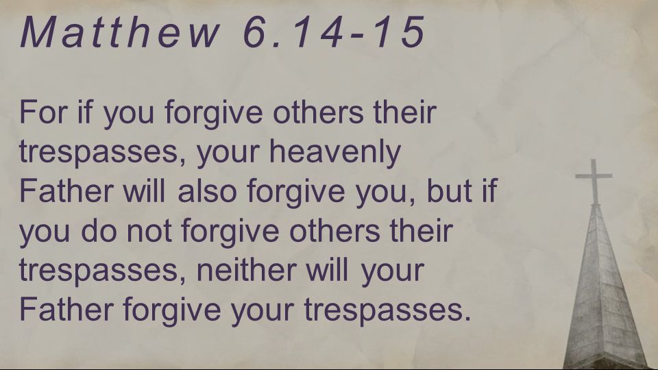 Matthew For if you forgive others their trespasses, your heavenly Father will also forgive you, but if you do not forgive others their trespasses, neither will your Father forgive your trespasses.