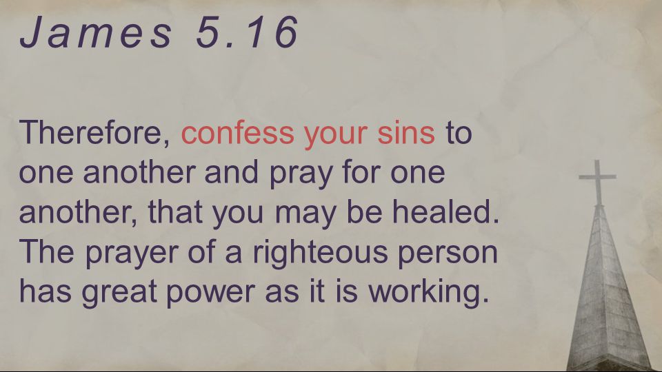 James 5.16 Therefore, confess your sins to one another and pray for one another, that you may be healed.