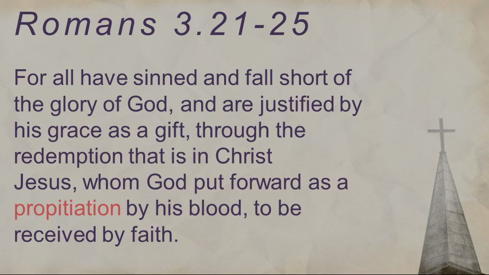 Romans For all have sinned and fall short of the glory of God, and are justified by his grace as a gift, through the redemption that is in Christ Jesus, whom God put forward as a propitiation by his blood, to be received by faith.