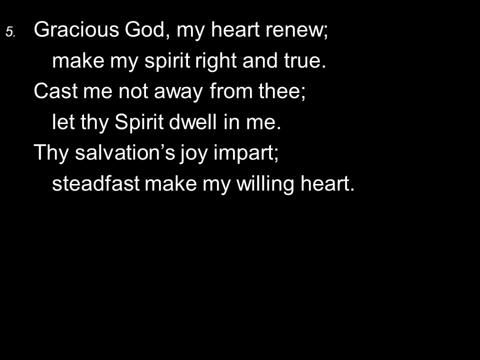 5. Gracious God, my heart renew; make my spirit right and true.
