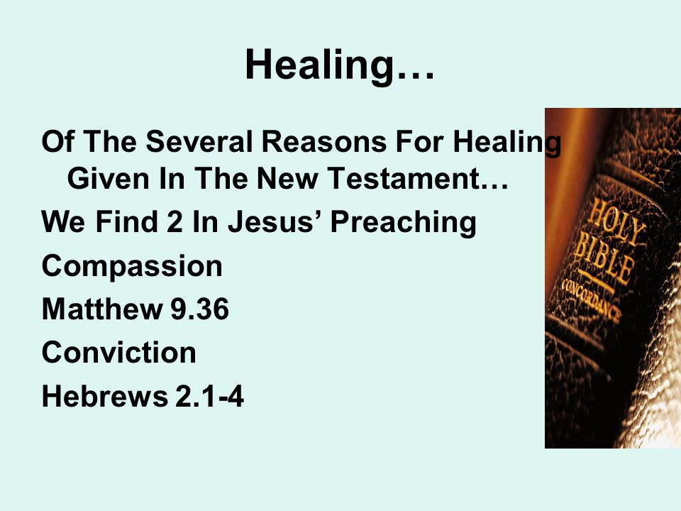Healing… Of The Several Reasons For Healing Given In The New Testament… We Find 2 In Jesus’ Preaching Compassion Matthew 9.36 Conviction Hebrews 2.1-4