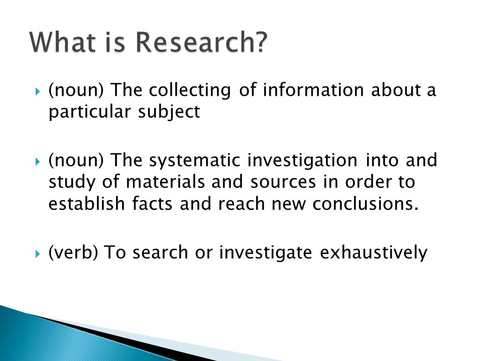  (noun) The collecting of information about a particular subject  (noun) The systematic investigation into and study of materials and sources in order to establish facts and reach new conclusions.