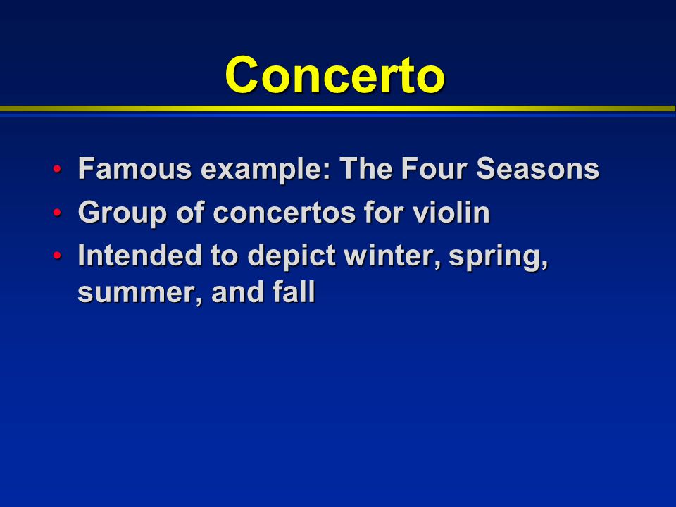 Concerto Famous example: The Four Seasons Famous example: The Four Seasons Group of concertos for violin Group of concertos for violin Intended to depict winter, spring, summer, and fall Intended to depict winter, spring, summer, and fall