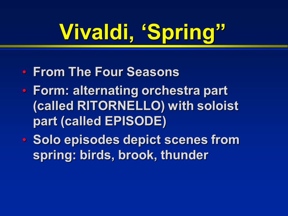 Vivaldi, ‘Spring From The Four Seasons From The Four Seasons Form: alternating orchestra part (called RITORNELLO) with soloist part (called EPISODE) Form: alternating orchestra part (called RITORNELLO) with soloist part (called EPISODE) Solo episodes depict scenes from spring: birds, brook, thunder Solo episodes depict scenes from spring: birds, brook, thunder