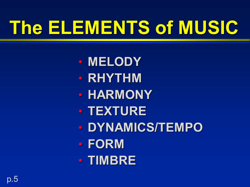 The ELEMENTS of MUSIC MELODY MELODY RHYTHM RHYTHM HARMONY HARMONY TEXTURE TEXTURE DYNAMICS/TEMPO DYNAMICS/TEMPO FORM FORM TIMBRE TIMBRE p.5