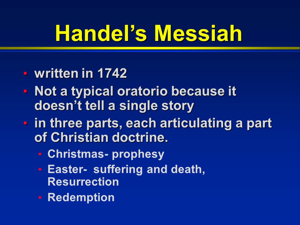 Handel’s Messiah written in 1742 written in 1742 Not a typical oratorio because it doesn’t tell a single story Not a typical oratorio because it doesn’t tell a single story in three parts, each articulating a part of Christian doctrine.
