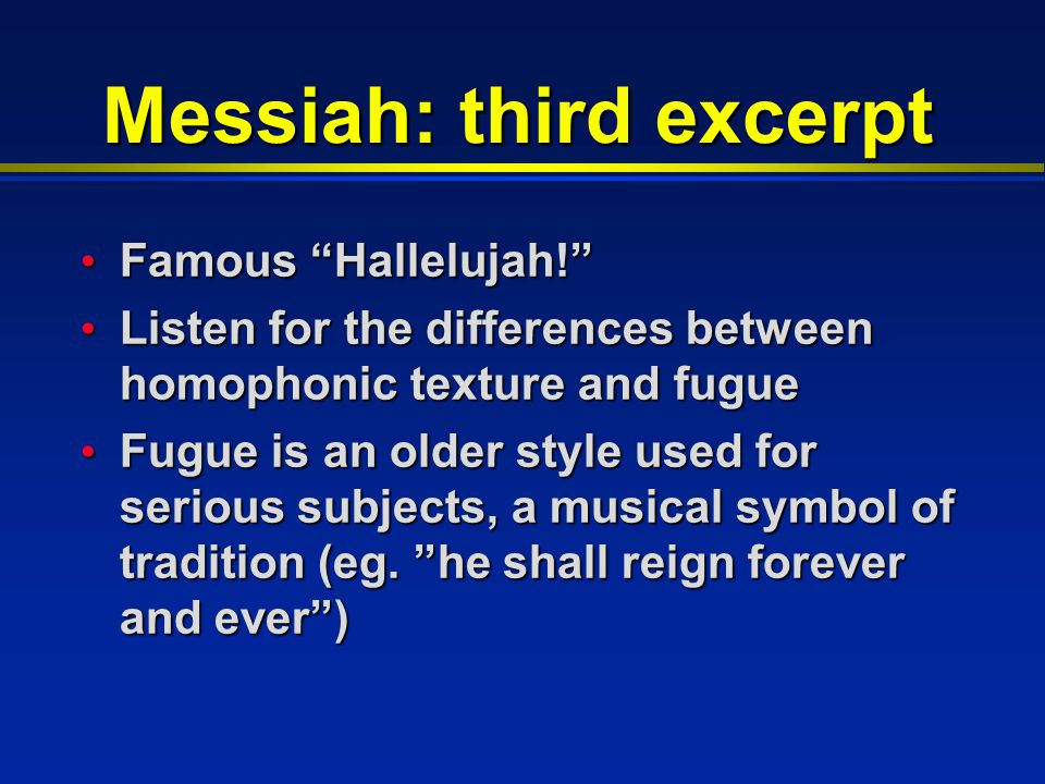 Messiah: third excerpt Famous Hallelujah! Famous Hallelujah! Listen for the differences between homophonic texture and fugue Listen for the differences between homophonic texture and fugue Fugue is an older style used for serious subjects, a musical symbol of tradition (eg.