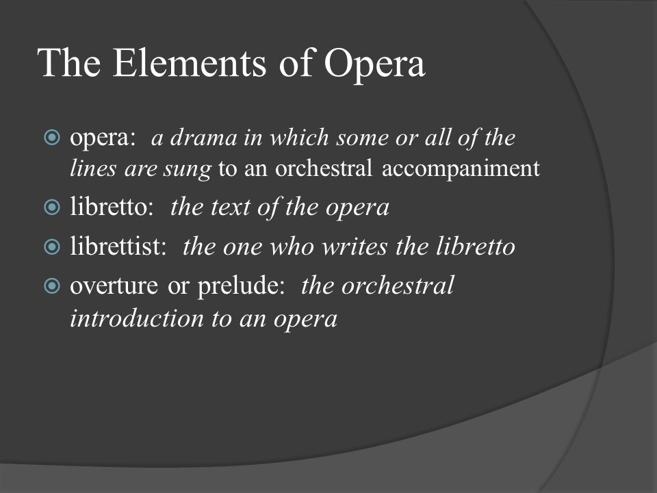 The Elements of Opera  opera: a drama in which some or all of the lines are sung to an orchestral accompaniment  libretto: the text of the opera  librettist: the one who writes the libretto  overture or prelude: the orchestral introduction to an opera