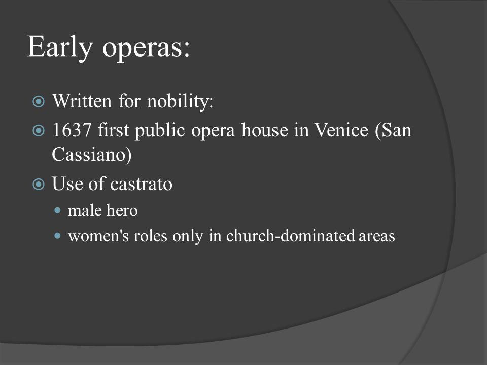 Early operas:  Written for nobility:  1637 first public opera house in Venice (San Cassiano)  Use of castrato male hero women s roles only in church-dominated areas