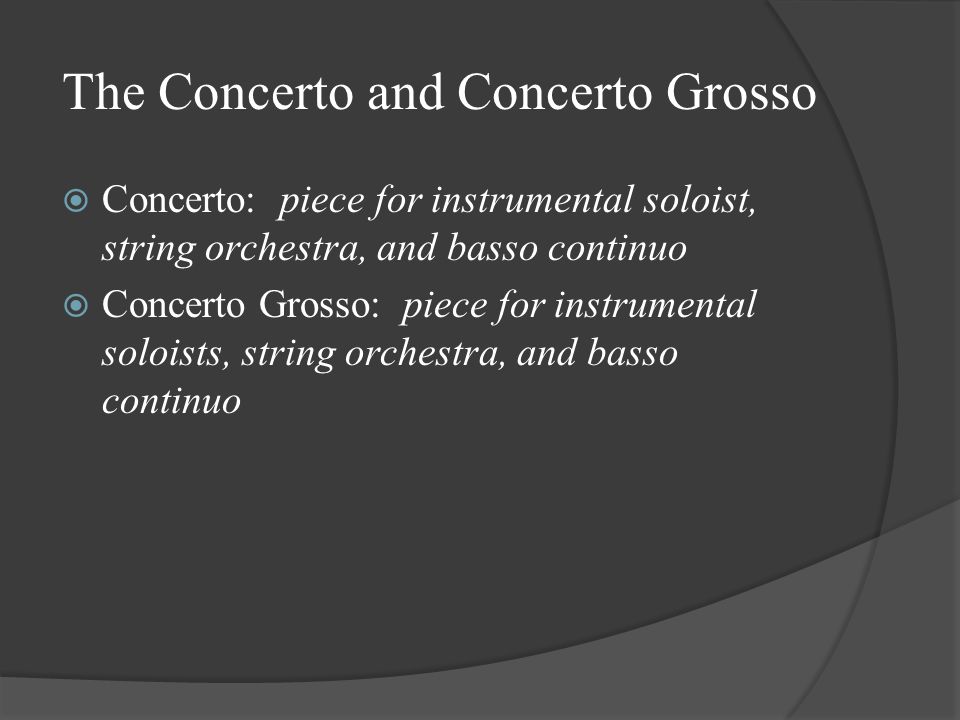 The Concerto and Concerto Grosso  Concerto: piece for instrumental soloist, string orchestra, and basso continuo  Concerto Grosso: piece for instrumental soloists, string orchestra, and basso continuo