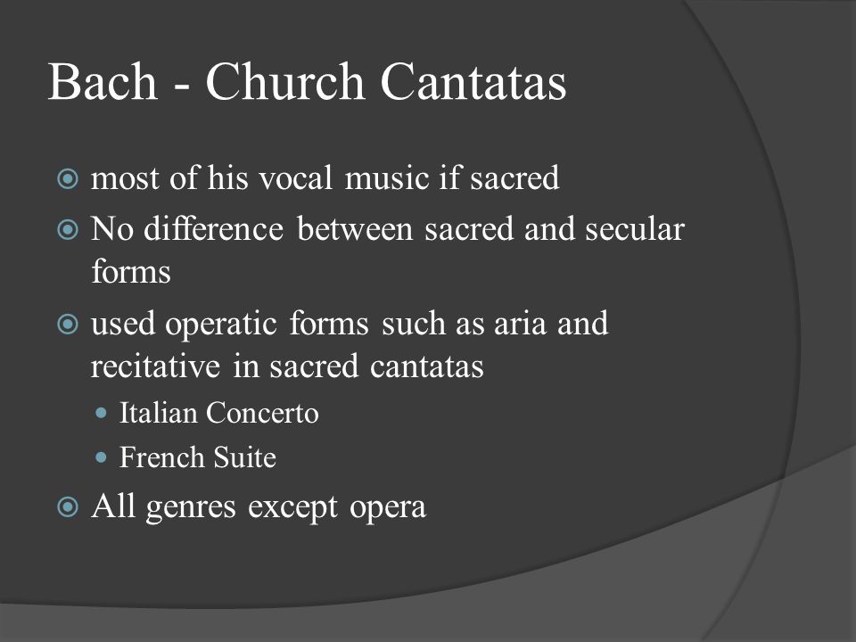 Bach - Church Cantatas  most of his vocal music if sacred  No difference between sacred and secular forms  used operatic forms such as aria and recitative in sacred cantatas Italian Concerto French Suite  All genres except opera