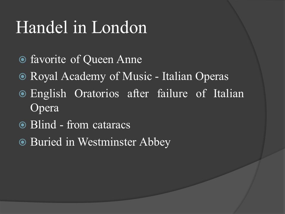 Handel in London  favorite of Queen Anne  Royal Academy of Music - Italian Operas  English Oratorios after failure of Italian Opera  Blind - from cataracs  Buried in Westminster Abbey