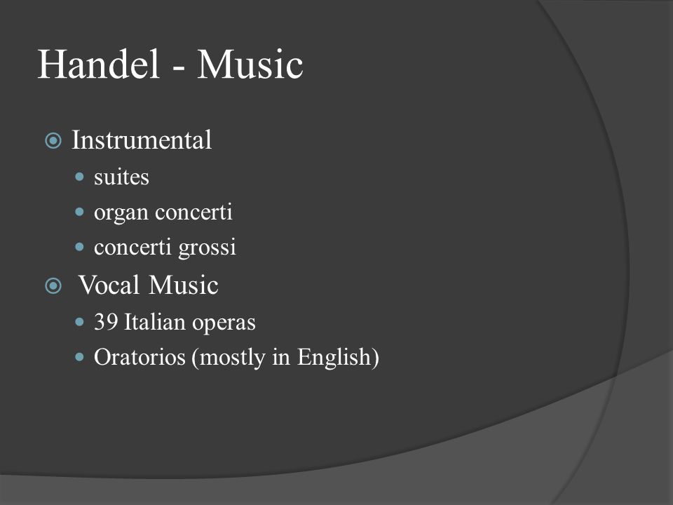 Handel - Music  Instrumental suites organ concerti concerti grossi  Vocal Music 39 Italian operas Oratorios (mostly in English)
