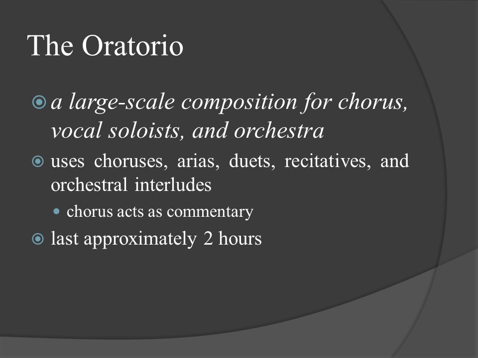 The Oratorio  a large-scale composition for chorus, vocal soloists, and orchestra  uses choruses, arias, duets, recitatives, and orchestral interludes chorus acts as commentary  last approximately 2 hours