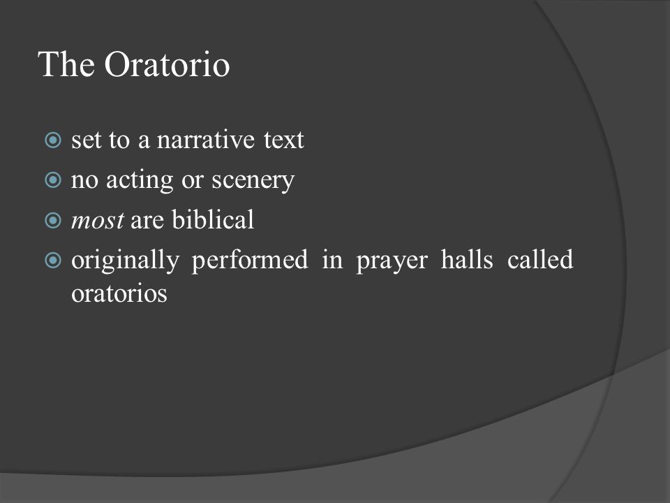 The Oratorio  set to a narrative text  no acting or scenery  most are biblical  originally performed in prayer halls called oratorios
