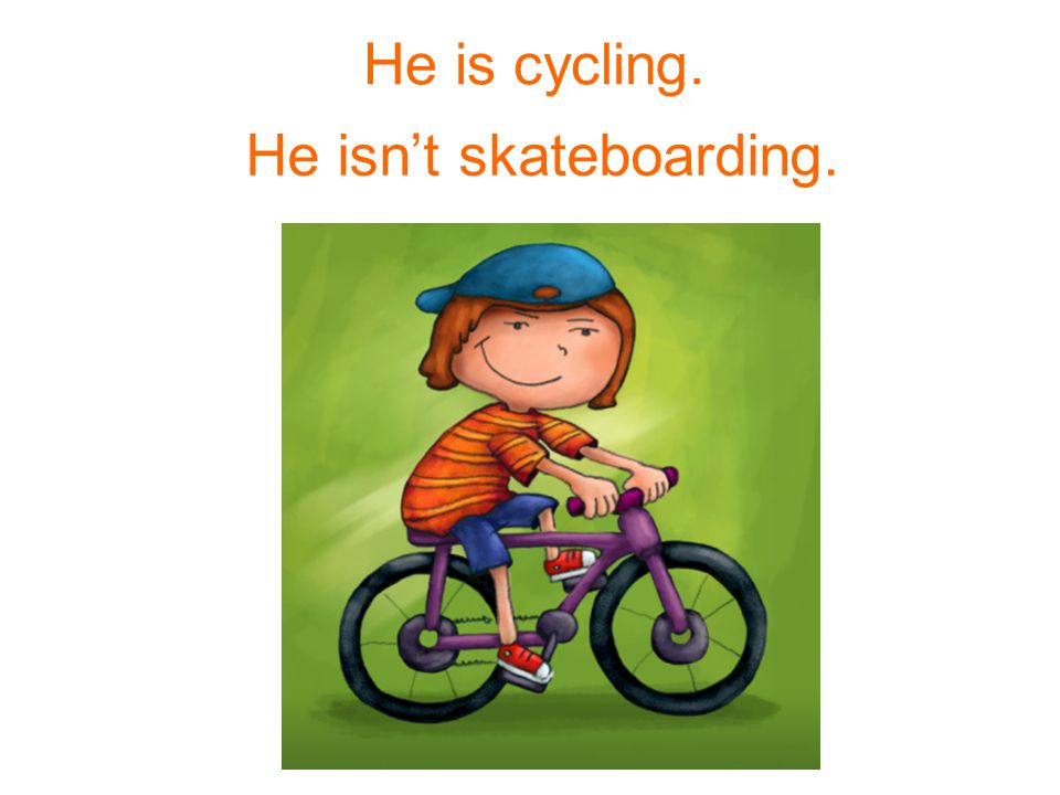 He – cycle. He – skateboard. He is cycling. He isn’t skateboarding.