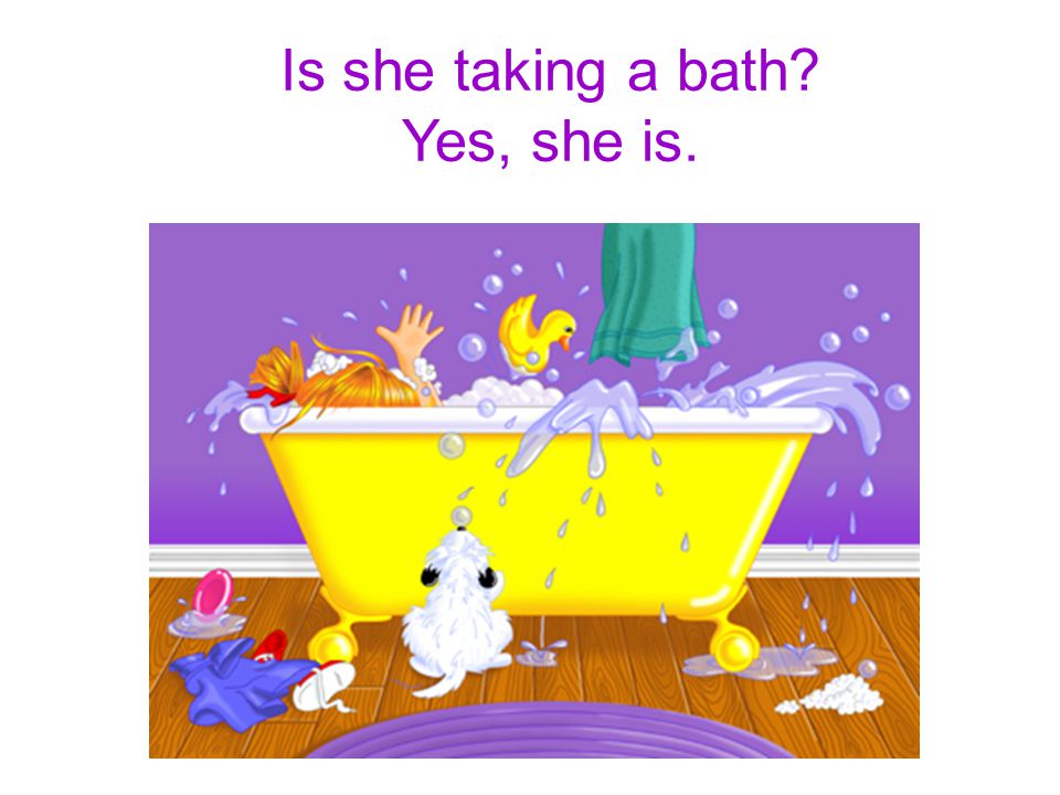 She – take a bath Is she taking a bath Yes, she is.