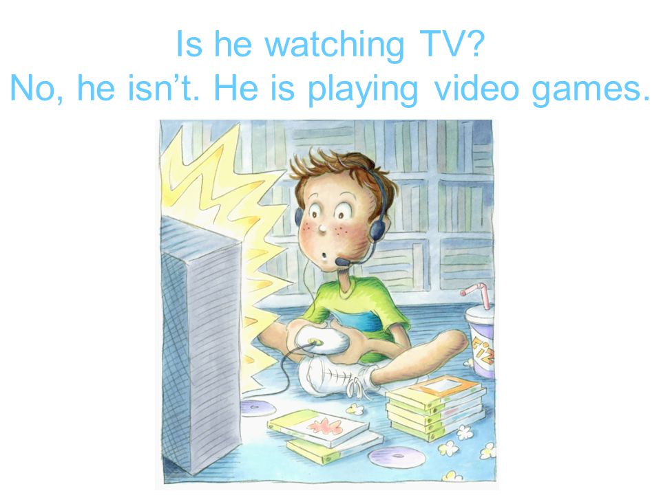 He – watch TV Is he watching TV No, he isn’t. He is playing video games.