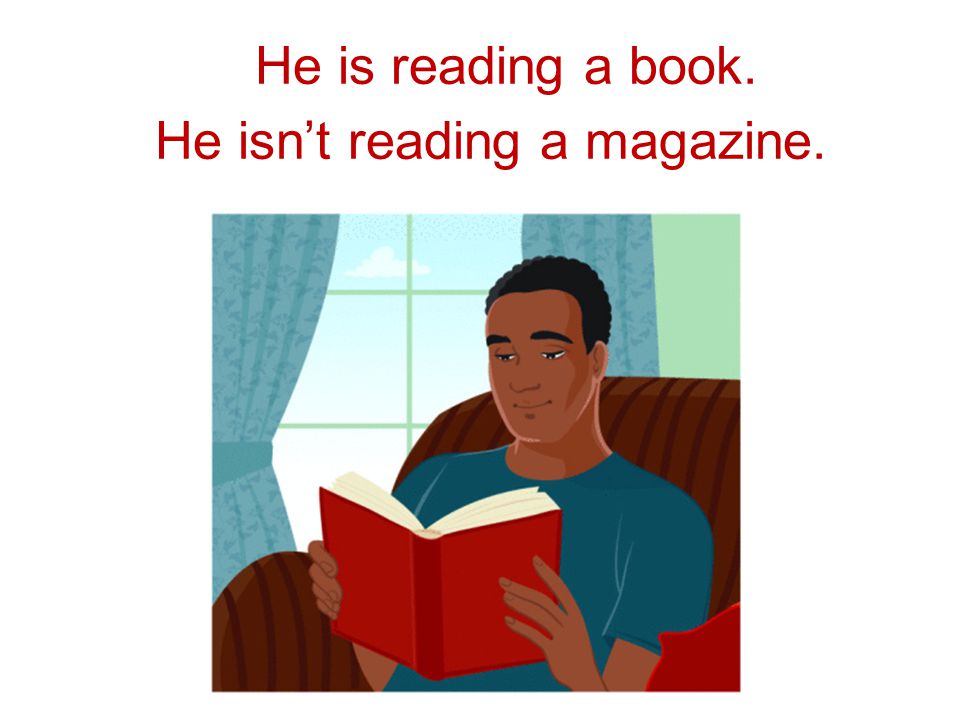 He – read a book. He – read a magazine He is reading a book. He isn’t reading a magazine.