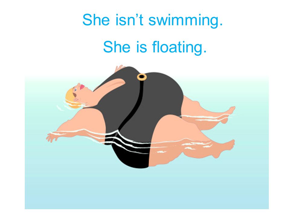 She – swim. She – float. She isn’t swimming. She is floating.