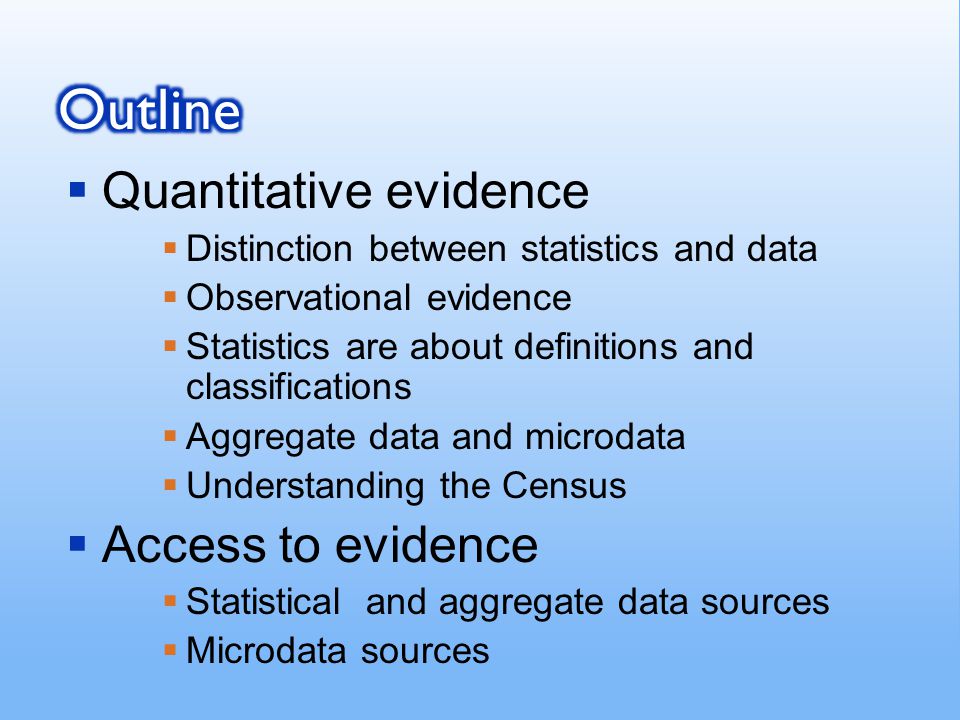  Quantitative evidence  Distinction between statistics and data  Observational evidence  Statistics are about definitions and classifications  Aggregate data and microdata  Understanding the Census  Access to evidence  Statistical and aggregate data sources  Microdata sources