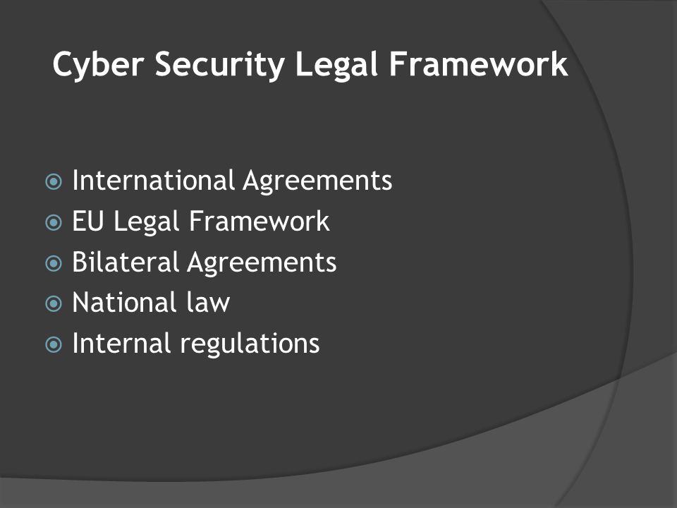 Cyber Security Legal Framework  International Agreements  EU Legal Framework  Bilateral Agreements  National law  Internal regulations