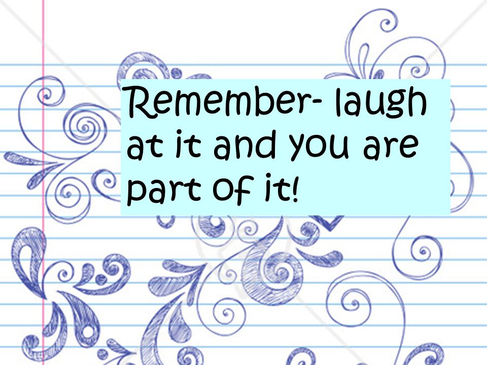 Remember- laugh at it and you are part of it!