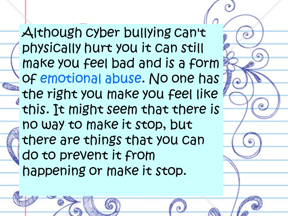 Although cyber bullying can t physically hurt you it can still make you feel bad and is a form of emotional abuse.