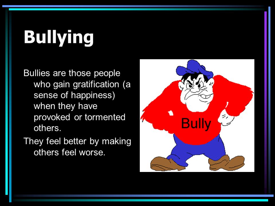 Bullying Bullies are those people who gain gratification (a sense of happiness) when they have provoked or tormented others.