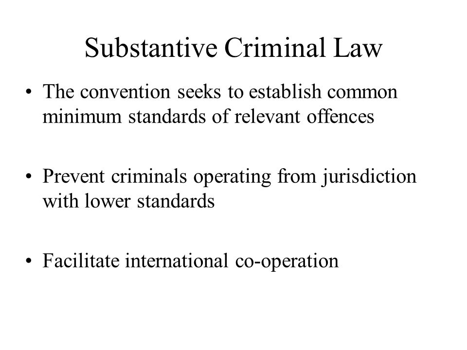 Substantive Criminal Law The convention seeks to establish common minimum standards of relevant offences Prevent criminals operating from jurisdiction with lower standards Facilitate international co-operation