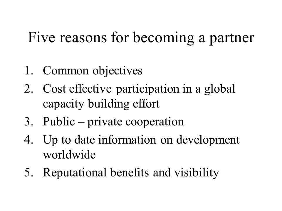 Five reasons for becoming a partner 1.Common objectives 2.Cost effective participation in a global capacity building effort 3.Public – private cooperation 4.Up to date information on development worldwide 5.Reputational benefits and visibility