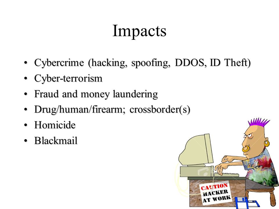 Impacts Cybercrime (hacking, spoofing, DDOS, ID Theft)Cybercrime (hacking, spoofing, DDOS, ID Theft) Cyber-terrorismCyber-terrorism Fraud and money launderingFraud and money laundering Drug/human/firearm; crossborder(s)Drug/human/firearm; crossborder(s) HomicideHomicide BlackmailBlackmail