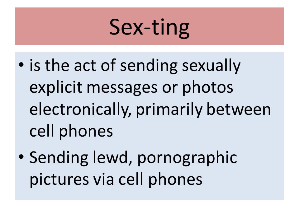 Sex-ting is the act of sending sexually explicit messages or photos electronically, primarily between cell phones Sending lewd, pornographic pictures via cell phones