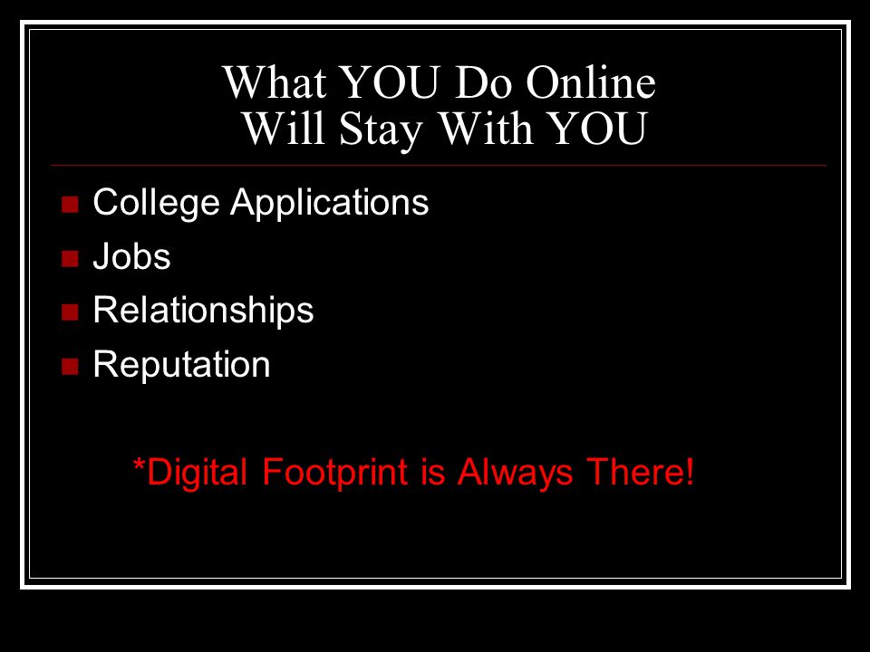What YOU Do Online Will Stay With YOU College Applications Jobs Relationships Reputation *Digital Footprint is Always There!