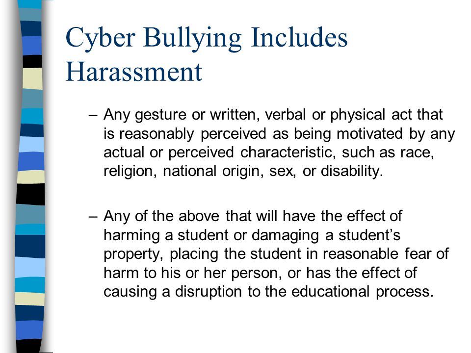 Cyber Bullying Includes Harassment –Any gesture or written, verbal or physical act that is reasonably perceived as being motivated by any actual or perceived characteristic, such as race, religion, national origin, sex, or disability.