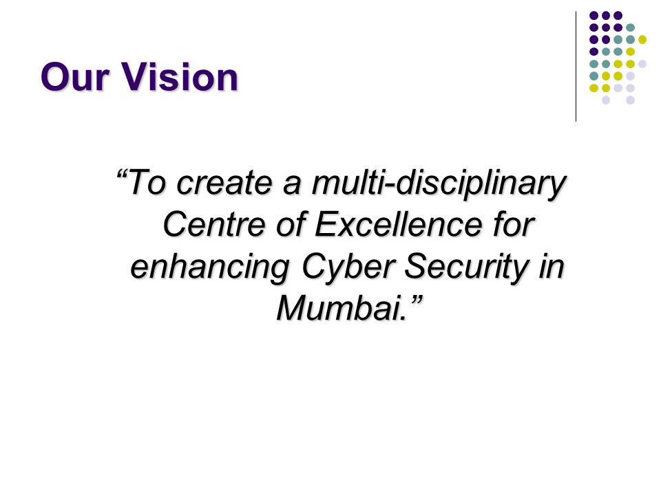 Our Vision To create a multi-disciplinary Centre of Excellence for enhancing Cyber Security in Mumbai.