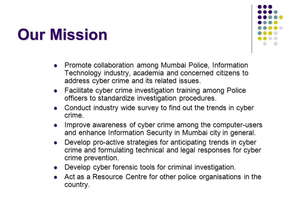 Our Mission Promote collaboration among Mumbai Police, Information Technology industry, academia and concerned citizens to address cyber crime and its related issues.