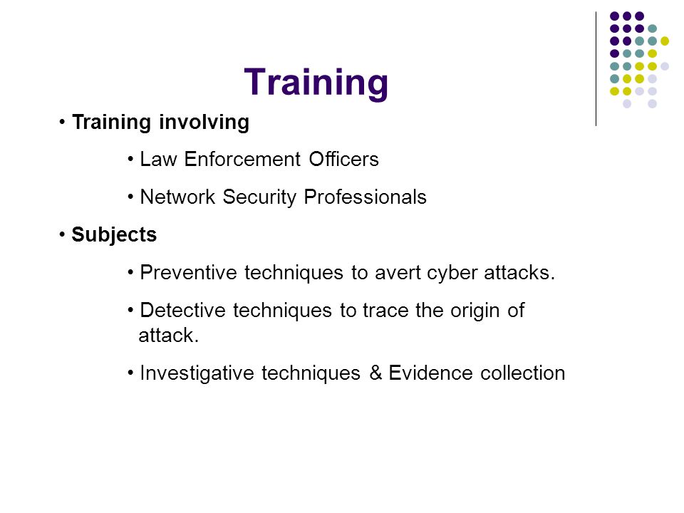 Training Training involving Law Enforcement Officers Network Security Professionals Subjects Preventive techniques to avert cyber attacks.