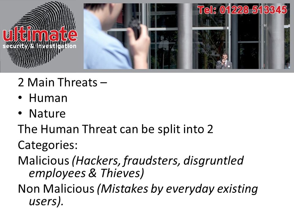 2 Main Threats – Human Nature The Human Threat can be split into 2 Categories: Malicious (Hackers, fraudsters, disgruntled employees & Thieves) Non Malicious (Mistakes by everyday existing users).