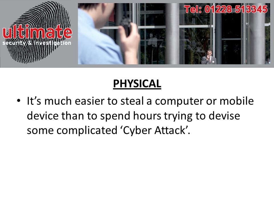 PHYSICAL It’s much easier to steal a computer or mobile device than to spend hours trying to devise some complicated ‘Cyber Attack’.