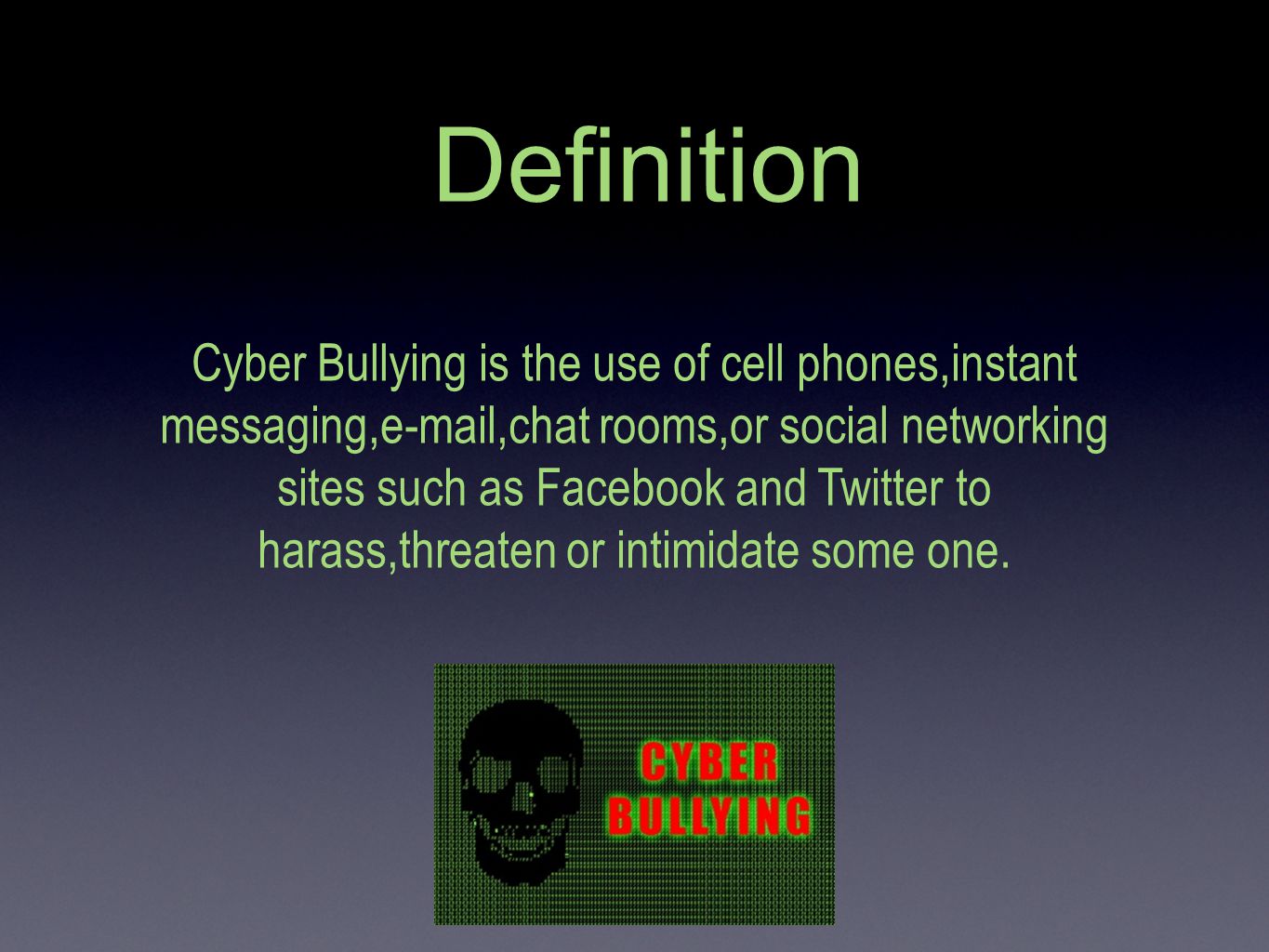 Definition Cyber Bullying is the use of cell phones,instant messaging, ,chat rooms,or social networking sites such as Facebook and Twitter to harass,threaten or intimidate some one.