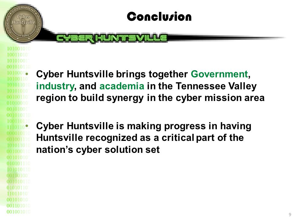 Conclusion Cyber Huntsville brings together Government, industry, and academia in the Tennessee Valley region to build synergy in the cyber mission area Cyber Huntsville is making progress in having Huntsville recognized as a critical part of the nation’s cyber solution set 9